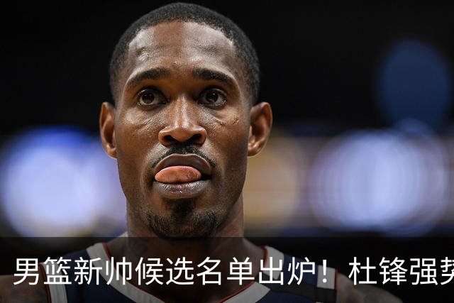 男篮新帅候选名单出炉！杜锋强势领跑，杨鸣大黑马，李春江可惜了